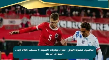 تفاصيل حصرية اليوم.. جدول مباريات السبت 6 سبتمبر 2025 وتردد القنوات الناقلة